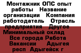 Монтажник ОПС-опыт работы › Название организации ­ Компания-работодатель › Отрасль предприятия ­ Другое › Минимальный оклад ­ 1 - Все города Работа » Вакансии   . Адыгея респ.,Адыгейск г.